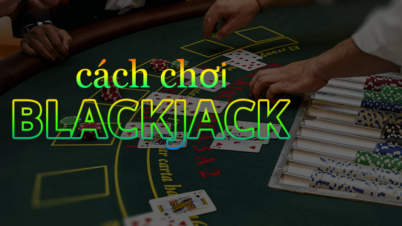 Cách chơi Blackjack chính xác nhất